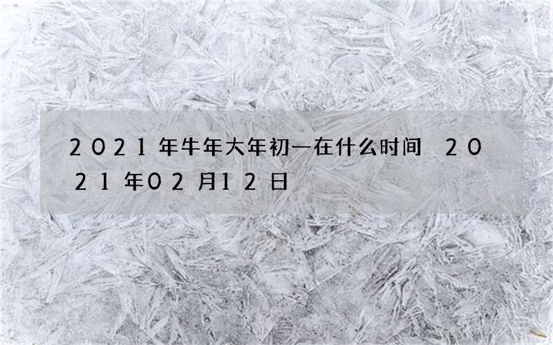 2021年牛年大年初一在什么时间 2021年02月12日